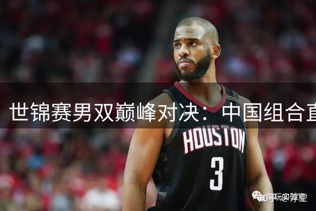 世锦赛男双巅峰对决：中国组合直落两局夺冠