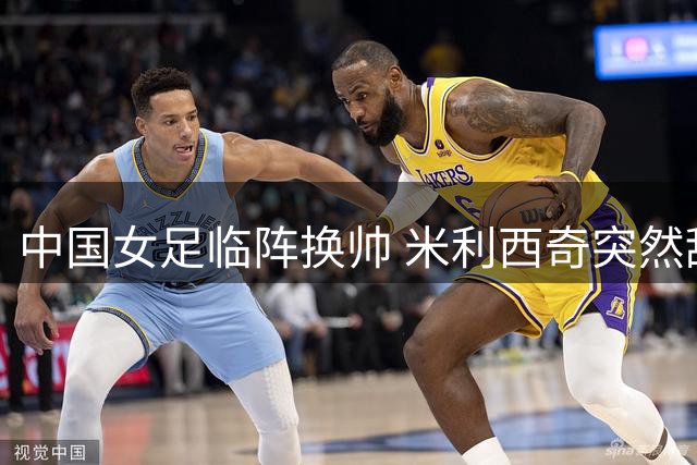 中国女足临阵换帅 米利西奇突然辞职亚运会备战生变