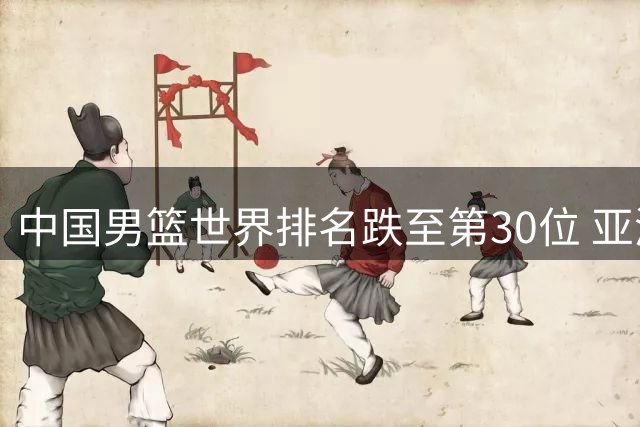 中国男篮世界排名跌至第30位 亚洲区仅列第五