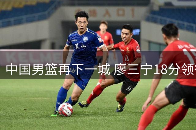 中国男篮再下一城 廖三宁18分领衔新锐阵容显锋芒