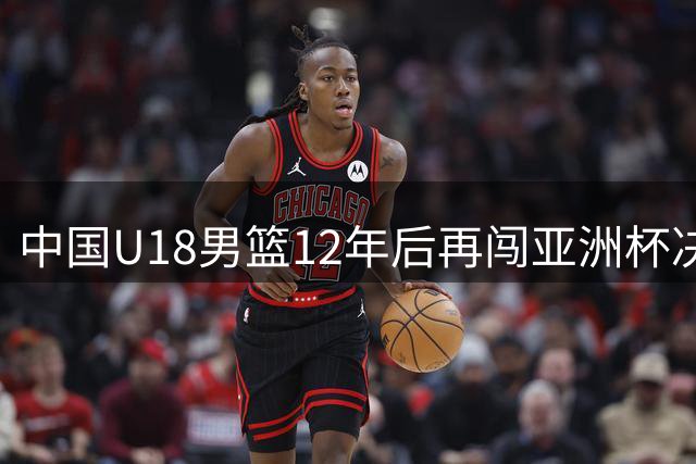 中国U18男篮12年后再闯亚洲杯决赛 张淳智18分率队取胜