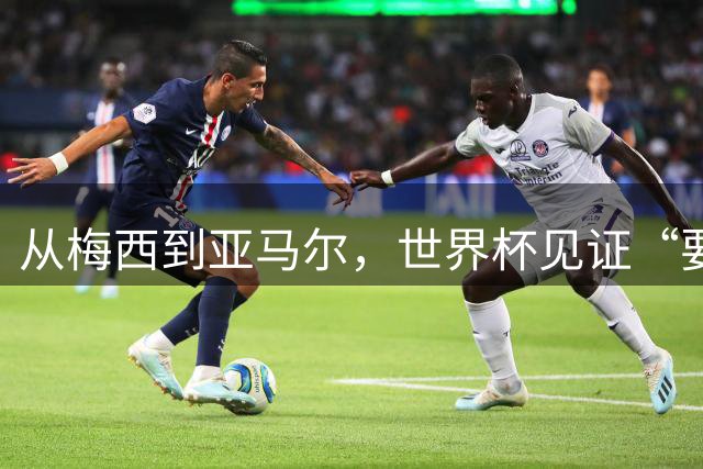 从梅西到亚马尔，世界杯见证“要强”精神代际相传