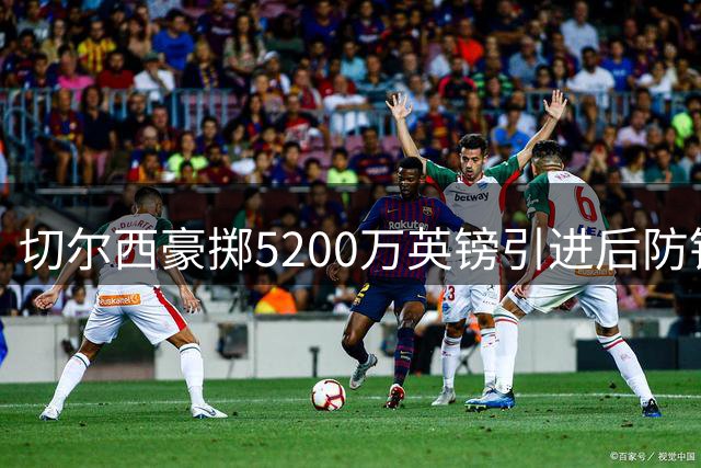 切尔西豪掷5200万英镑引进后防铁闸 法国国脚拉克鲁瓦将重塑蓝军防线