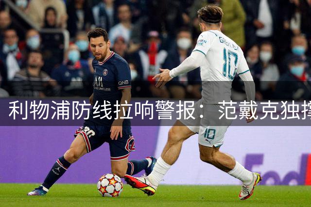 利物浦防线拉响警报：范戴克独撑 小将全伤 三周后英超揭幕