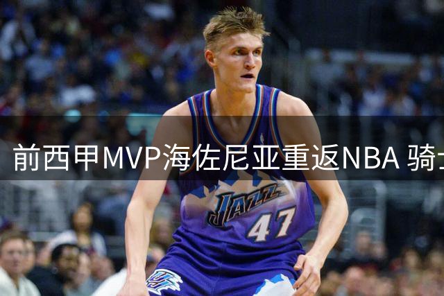 前西甲MVP海佐尼亚重返NBA 骑士1年280万签下"欧洲拉杆王