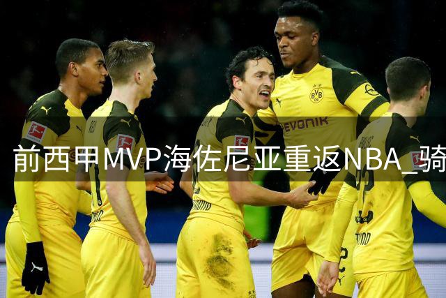 前西甲MVP海佐尼亚重返NBA 骑士1年280万签下"欧洲拉杆王