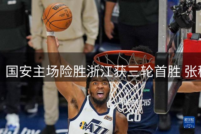 国安主场险胜浙江获三轮首胜 张稀哲复出献绝杀引爆续约悬念