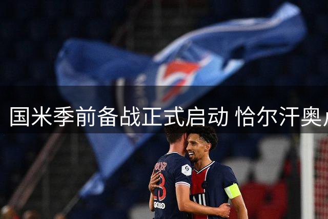 国米季前备战正式启动 恰尔汗奥卢领衔首批国脚归队