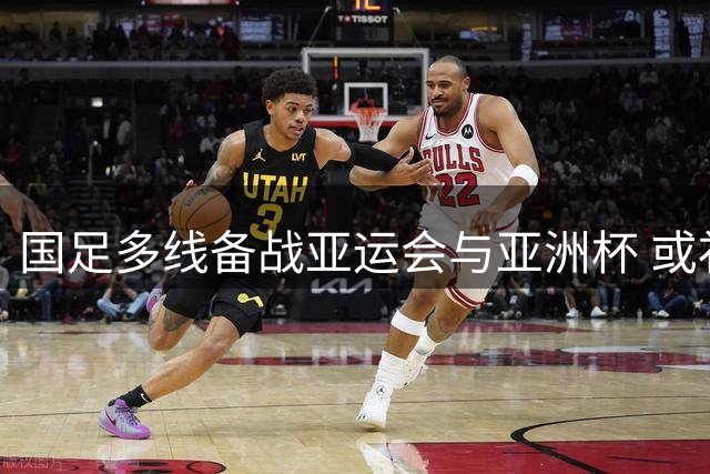 国足多线备战亚运会与亚洲杯 或补招亚运队精英球员