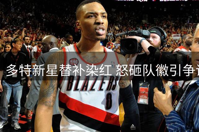 多特新星替补染红 怒砸队徽引争议