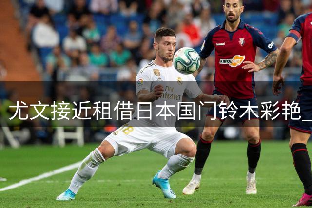 尤文接近租借日本国门铃木彩艳 转会巴黎后即外租
