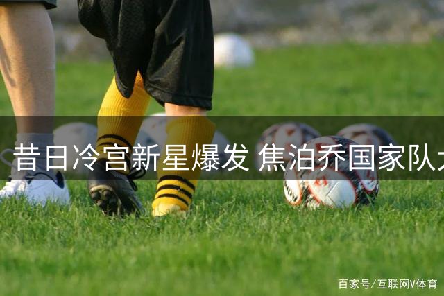 昔日冷宫新星爆发 焦泊乔国家队大放异彩