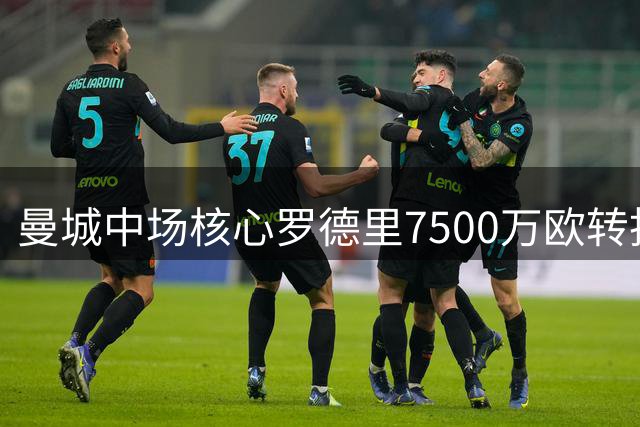 曼城中场核心罗德里7500万欧转投巴萨 签约4年