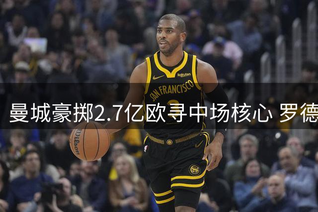 曼城豪掷2.7亿欧寻中场核心 罗德里接班人计划浮出水面
