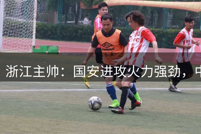 浙江主帅：国安进攻火力强劲，中超最强前锋本赛季表现抢眼
