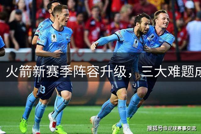 火箭新赛季阵容升级，三大难题成突围关键