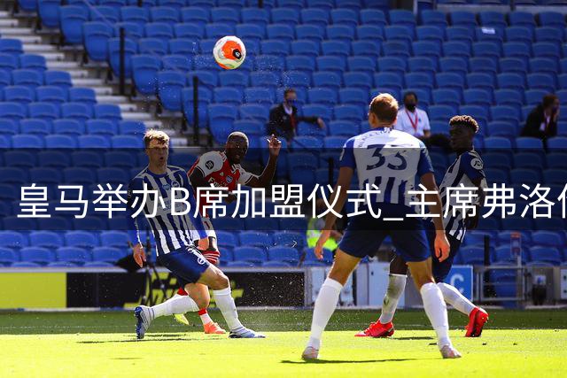皇马举办B席加盟仪式 主席弗洛伦蒂诺亲自主持