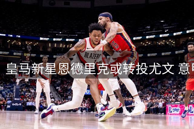 皇马新星恩德里克或转投尤文 意甲豪门酝酿锋线新布局
