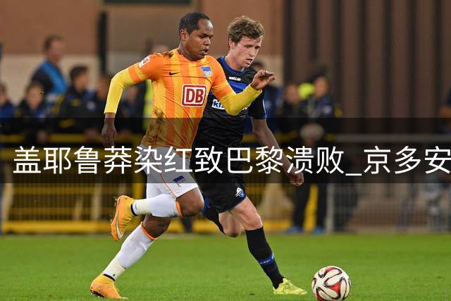 盖耶鲁莽染红致巴黎溃败 京多安遭重创泪洒赛场