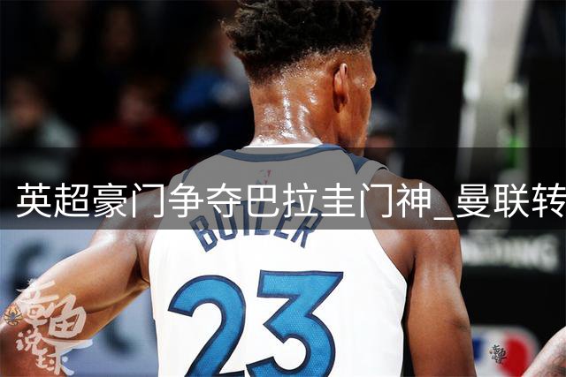 英超豪门争夺巴拉圭门神 曼联转会谈判细节曝光