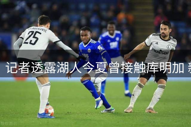 记者透露湖人今夏曾接触库明加 新星暂未接受短期合约