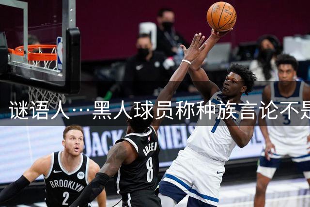 谜语人…黑人球员称种族言论不是针对恶犯 但针对什么她又不说