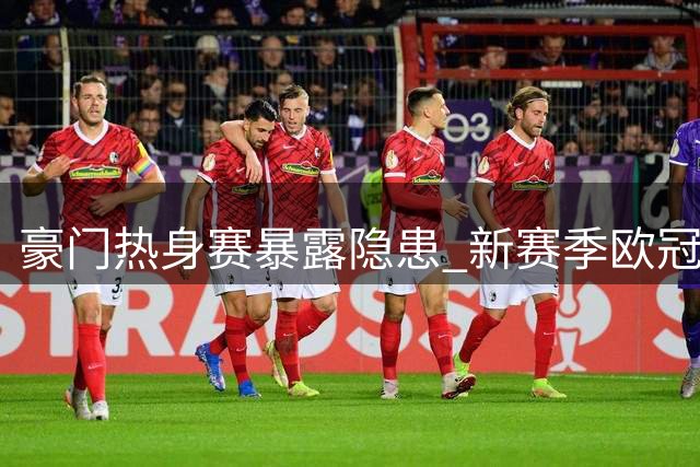 豪门热身赛暴露隐患 新赛季欧冠之路迷雾重重