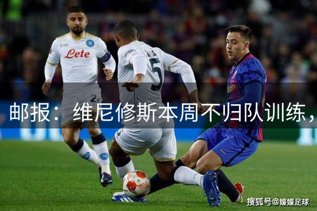 邮报：维尼修斯本周不归队训练，其50%广告收入归皇马