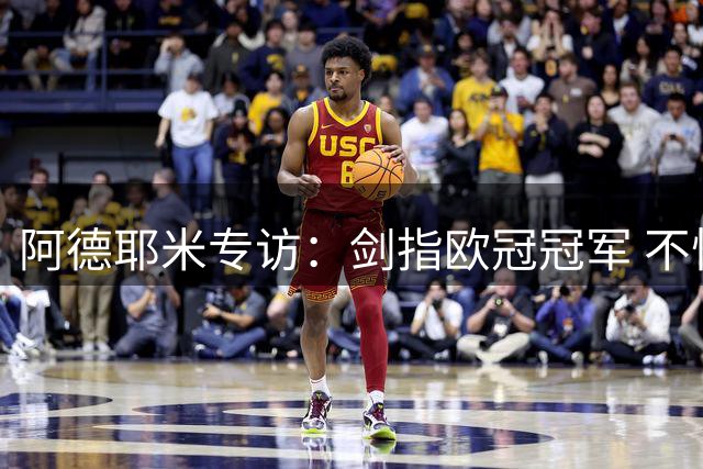 阿德耶米专访：剑指欧冠冠军 不惧巴萨队内位置竞争