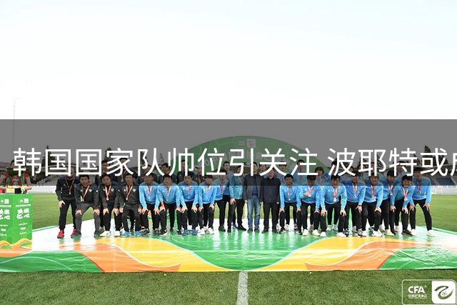 韩国国家队帅位引关注 波耶特或成热门人选