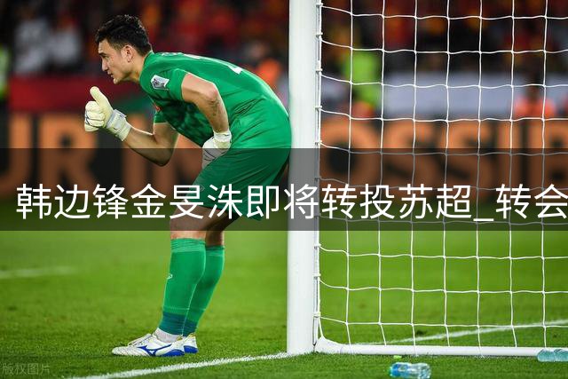 韩边锋金旻洙即将转投苏超 转会费达千万欧元
