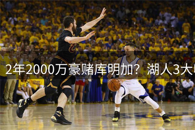 2年2000万豪赌库明加？湖人3大收益诱人，2个短板同样致命