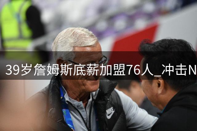 39岁詹姆斯底薪加盟76人 冲击NBA史上首个四队总冠王