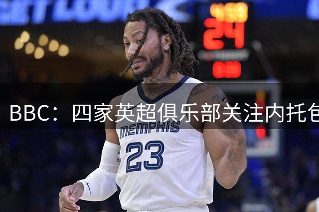 BBC：四家英超俱乐部关注内托包括曼城，切尔西将索要丰厚转会费