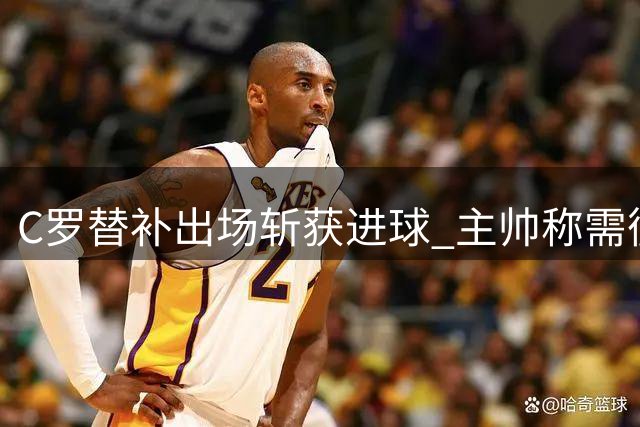 C罗替补出场斩获进球 主帅称需循序渐进恢复状态
