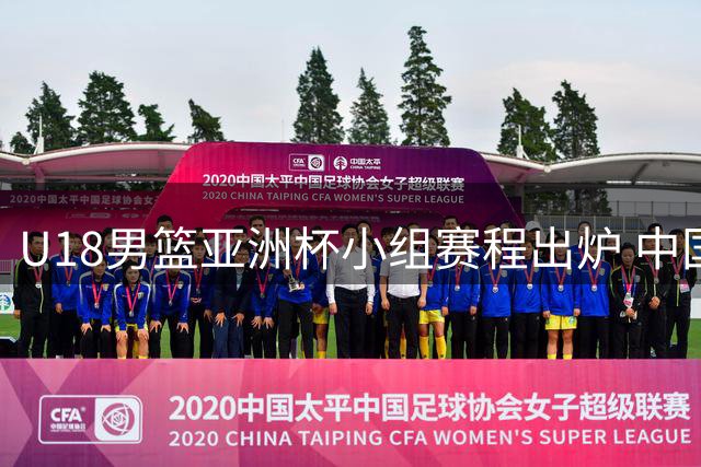 U18男篮亚洲杯小组赛程出炉 中国队挑战西亚劲旅