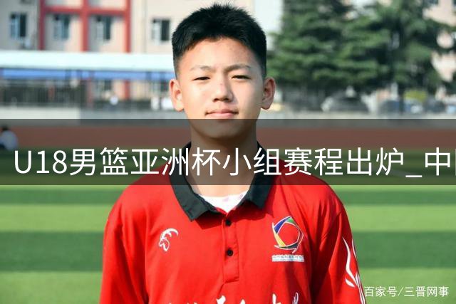 U18男篮亚洲杯小组赛程出炉 中国队挑战西亚劲旅