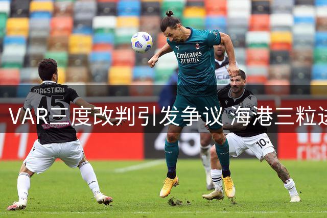 VAR三度改判引发争议 海港三粒进球遭取消背后暴露哪些问题？